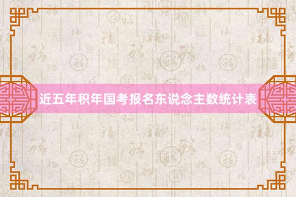 近五年积年国考报名东说念主数统计表