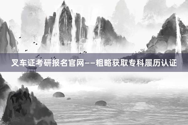 叉车证考研报名官网——粗略获取专科履历认证