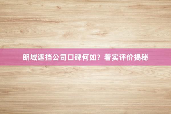 朗域遮挡公司口碑何如？着实评价揭秘