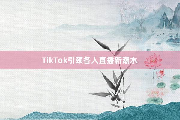 TikTok引颈各人直播新潮水