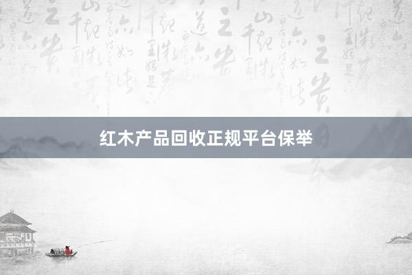 红木产品回收正规平台保举