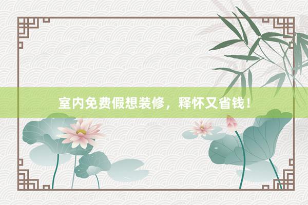 室内免费假想装修，释怀又省钱！