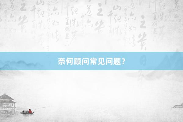 奈何顾问常见问题？