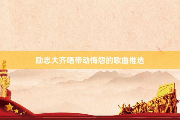 励志大齐唱带动悔怨的歌曲推选