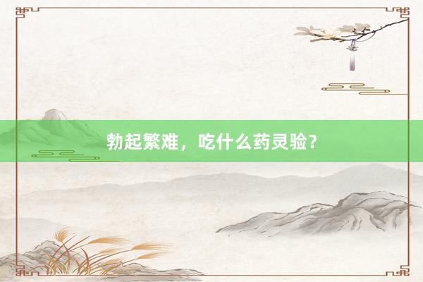 勃起繁难，吃什么药灵验？