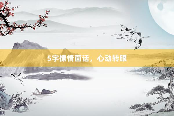 5字撩情面话，心动转眼
