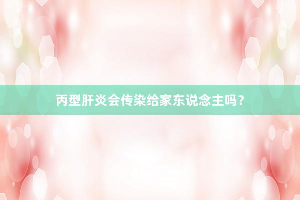 丙型肝炎会传染给家东说念主吗？