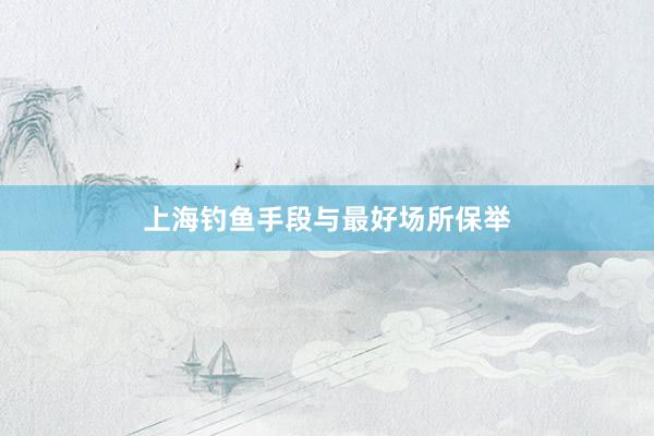 上海钓鱼手段与最好场所保举