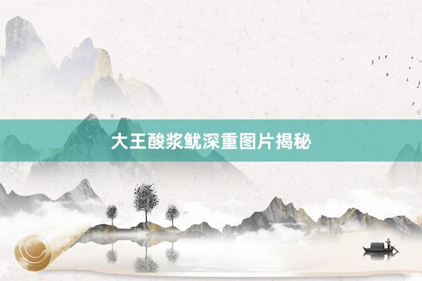 大王酸浆鱿深重图片揭秘