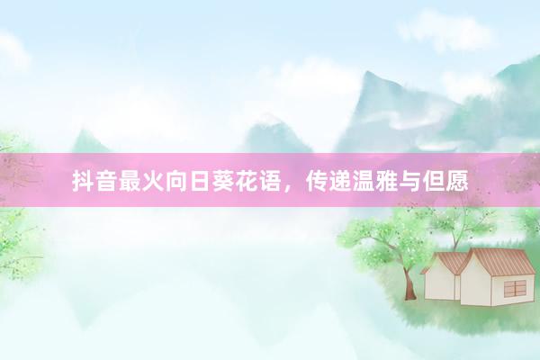 抖音最火向日葵花语，传递温雅与但愿