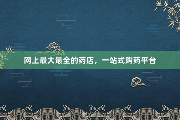 网上最大最全的药店，一站式购药平台