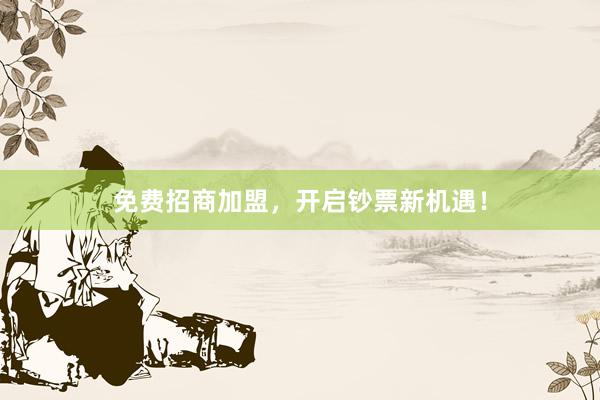 免费招商加盟，开启钞票新机遇！