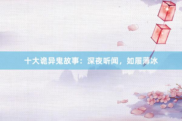 十大诡异鬼故事:深夜听闻,如履薄冰