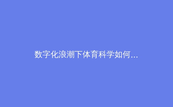 数字化浪潮下体育科学如何重塑运动员极限表现 - 2