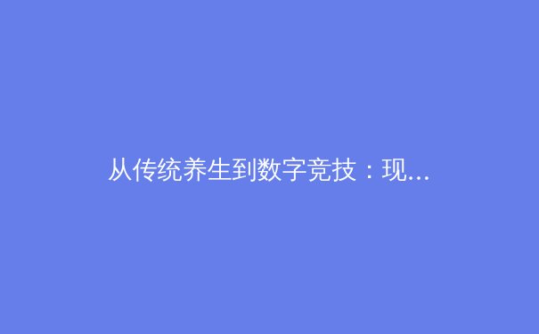从传统养生到数字竞技：现代体育训练理念的范式转移 - 4