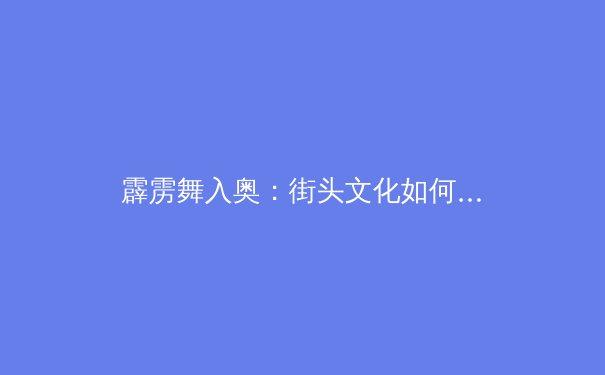 霹雳舞入奥：街头文化如何登上体育最高殿堂？