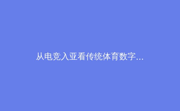 从电竞入亚看传统体育数字化：虚拟与现实交融的未来竞技场 - 4