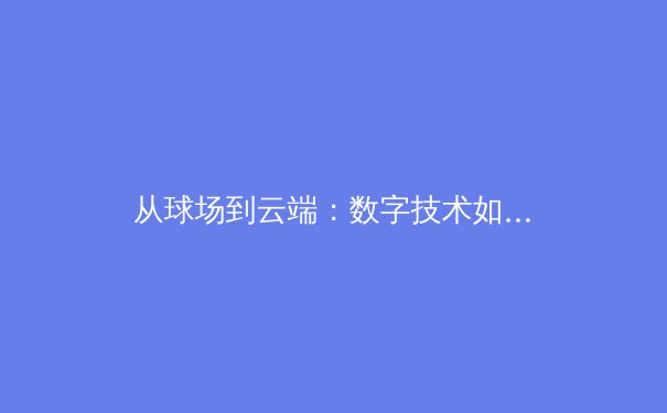 从球场到云端：数字技术如何重塑现代体育观赛与训练模式 - 4