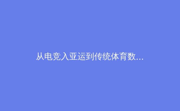 从电竞入亚运到传统体育数字化：科技如何重塑体育产业生态 - 3