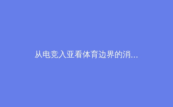 从电竞入亚看体育边界的消融：传统与数字时代的竞技新对话