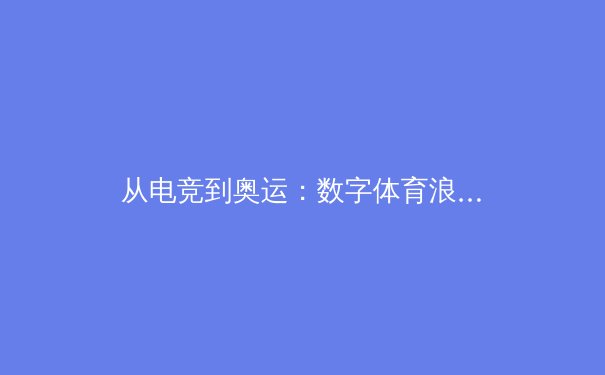 从电竞到奥运：数字体育浪潮下，传统体育如何拥抱变革与挑战 - 3