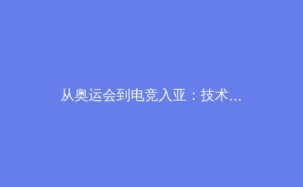 从奥运会到电竞入亚：技术革命如何重塑体育叙事与观众体验 - 2