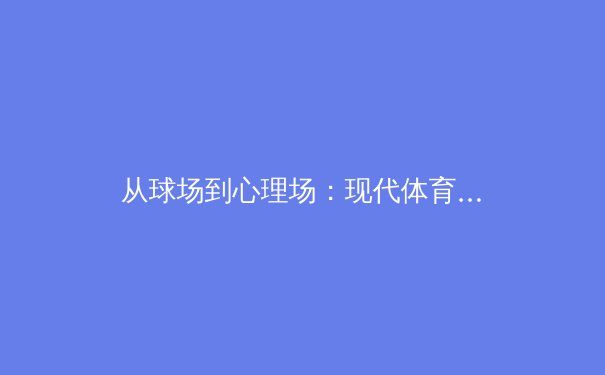 从球场到心理场：现代体育竞技中运动员心理韧性的科学构建 - 4