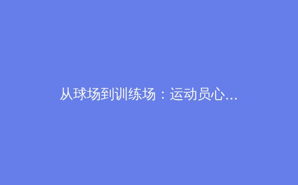 从球场到训练场：运动员心理韧性培养的现代科学路径 - 2