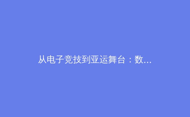 从电子竞技到亚运舞台：数字体育的进化论与传统体育的哲学思辨 - 3
