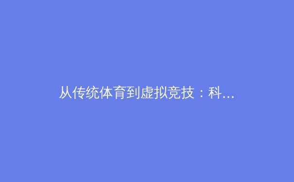 从传统体育到虚拟竞技：科技如何重塑现代体育产业格局