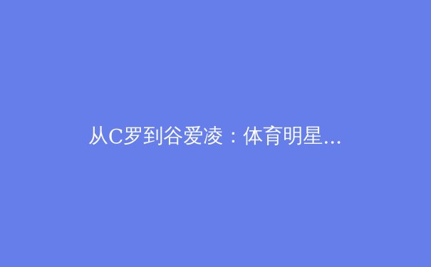 从C罗到谷爱凌：体育明星商业价值演变的深度解析 - 4